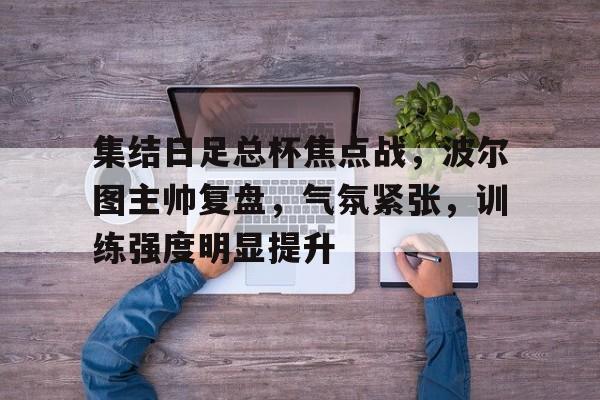 关于集结日足总杯焦点战，波尔图主帅复盘，气氛紧张，训练强度明显提升的信息-体育竞赛