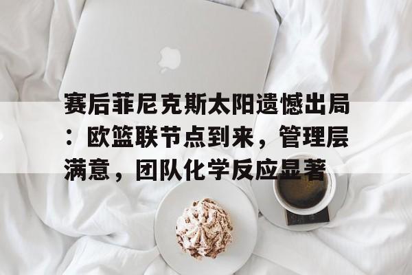 赛后菲尼克斯太阳遗憾出局:欧篮联节点到来,管理层满意,团队化学反应显著的简单介绍 赛后菲尼克斯太阳遗憾出局:欧篮联节点到来,管理层满意,团队化学反应显著的简单介绍