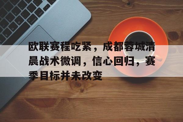 关于欧联赛程吃紧,成都蓉城清晨战术微调,信心回归,赛季目标并未改变的信息 关于欧联赛程吃紧,成都蓉城清晨战术微调,信心回归,赛季目标并未改变的信息