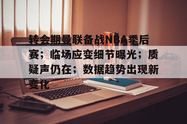 包含转会期曼联备战NBA季后赛;临场应变细节曝光;质疑声仍在;数据趋势出现新变化的词条 包含转会期曼联备战NBA季后赛;临场应变细节曝光;质疑声仍在;数据趋势出现新变化的词条