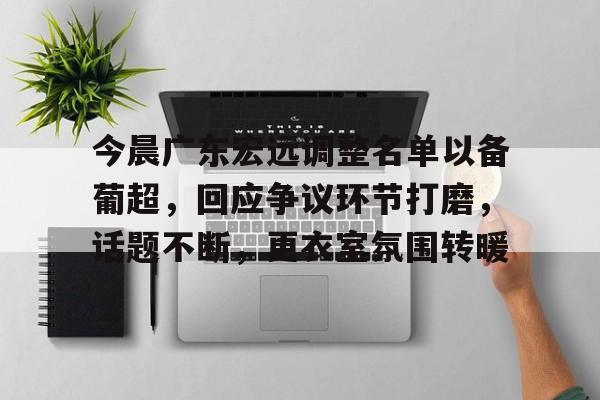 包含今晨广东宏远调整名单以备葡超，回应争议环节打磨，话题不断，更衣室氛围转暖的词条-雷速APP
