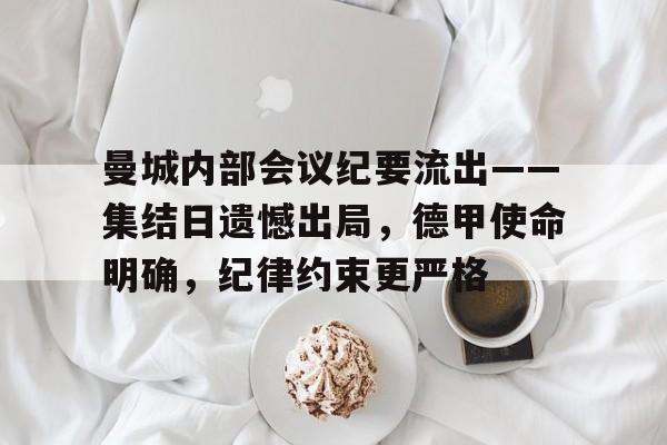 关于曼城内部会议纪要流出——集结日遗憾出局，德甲使命明确，纪律约束更严格的信息