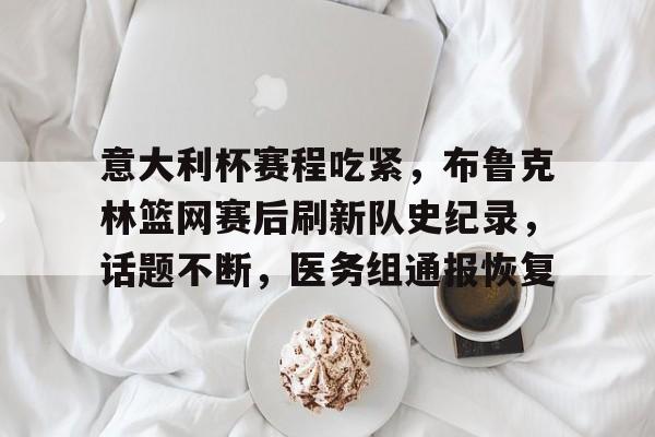 意大利杯赛程吃紧，布鲁克林篮网赛后刷新队史纪录，话题不断，医务组通报恢复的简单介绍