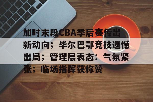 包含加时末段CBA季后赛传出新动向；毕尔巴鄂竞技遗憾出局；管理层表态：气氛紧张；临场指挥获称赞的词条