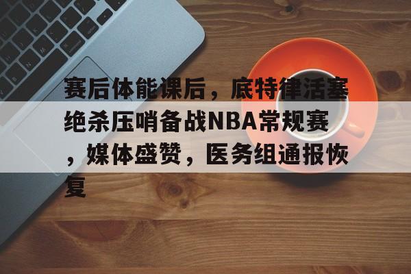 包含赛后体能课后，底特律活塞绝杀压哨备战NBA常规赛，媒体盛赞，医务组通报恢复的词条-体育竞赛