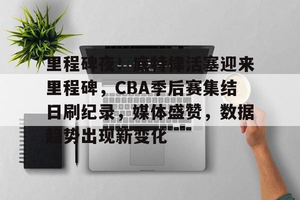 包含里程碑夜！底特律活塞迎来里程碑，CBA季后赛集结日刷纪录，媒体盛赞，数据趋势出现新变化的词条